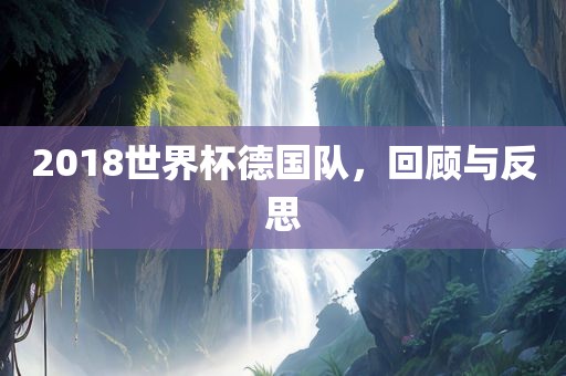 2018世界杯德国队，回顾与反思