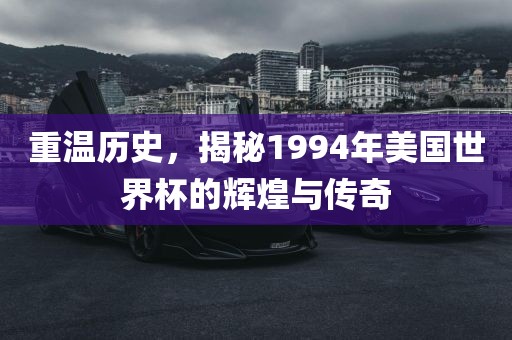 重温历史，揭秘1994年美国世界杯的辉煌与传奇广西贺州市华昌新材料有限公司