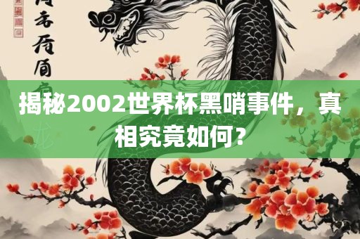 揭秘2002世界杯黑哨事件，真相究竟如何？