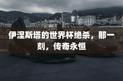 伊涅斯塔的世界杯绝杀，那一刻，传奇永恒