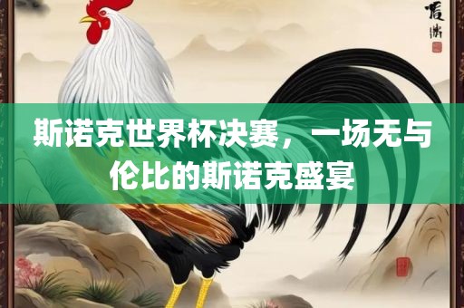 斯诺克世界杯决赛，一场无与伦比的斯诺克盛宴广西贺州市华昌新材料有限公司