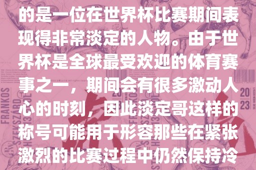 关于世界杯的淡定哥，可能指的是一位在世界杯比赛期间表现得非常淡定的人物。由于世界杯是全球最受欢迎的体育赛事之一，期间会有很多激动人心的时刻，因此淡定哥这样的称号可能用于形容那些在紧张激烈的比赛过程中仍然保持冷静和淡定的人广西贺州市华昌新材料有限公司物。