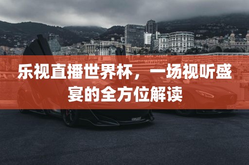 乐视直播世界杯，一场视听盛宴的全方位解读