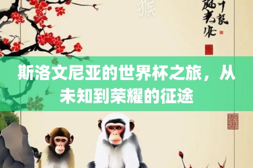 斯洛文尼亚的世界杯之旅，从未知到荣耀的征途广西贺州市华昌新材料有限公司