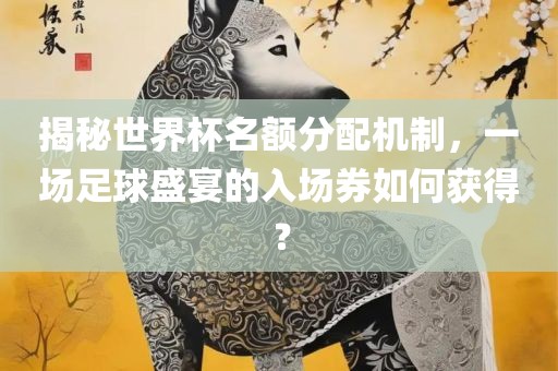 揭秘世界杯名额分配机制，一场足球盛宴的入场券如何获得？广西贺州市华昌新材料有限公司