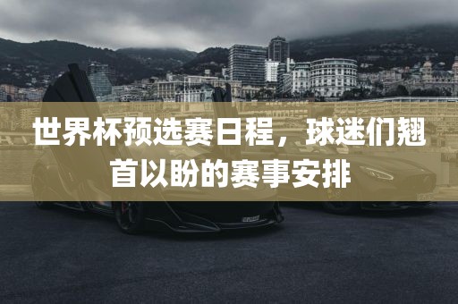 世界杯预选赛日程，球迷们翘首以盼的赛事安排广西贺州市华昌新材料有限公司