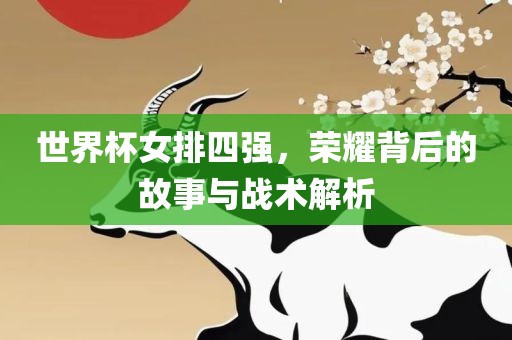 世界杯女排四强，荣耀背后的故事与战术解析