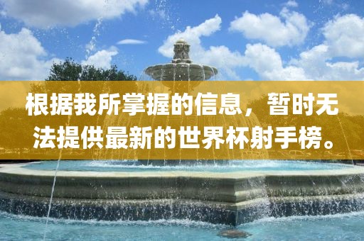 根据我所掌握的信息，暂时无法提供最新的世界杯射手榜。