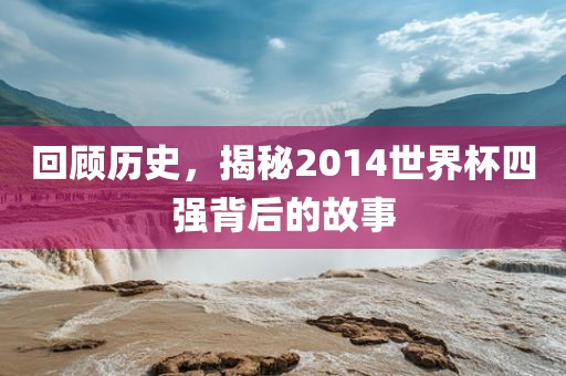 回顾历史，揭秘2014世界杯四强背后的故事