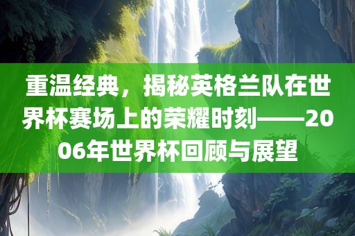 重温经典，揭秘英格兰队在世界杯赛场上的荣耀时刻——2006年世界杯回顾与展望