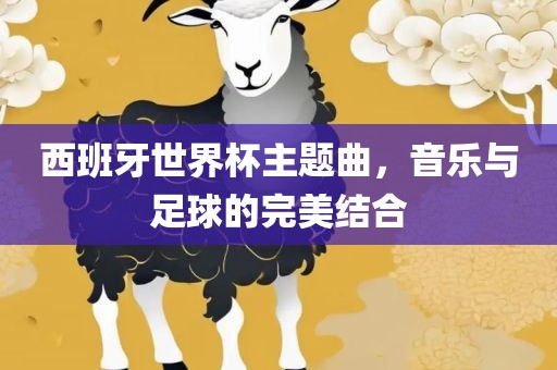 西班牙世界杯主题曲，音乐与足球的完美结合