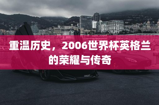广西贺州市华昌新材料有限公司重温历史，2006世界杯英格兰的荣耀与传奇