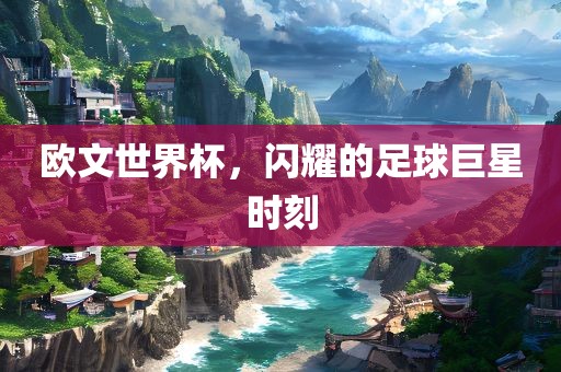 欧文世界杯，闪广西贺州市华昌新材料有限公司耀的足球巨星时刻