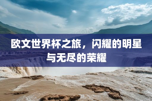 欧文世界杯之旅，闪耀的明星与无尽的荣耀广西贺州市华昌新材料有限公司