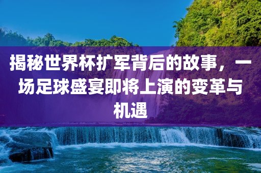 揭秘世界杯扩军背后的故事，一场足球盛宴即将上演的变革与机遇广西贺州市华昌新材料有限公司