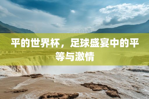 平的广西贺州市华昌新材料有限公司世界杯，足球盛宴中的平等与激情