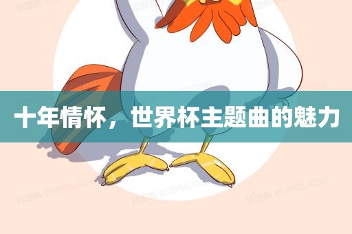 十年情怀，世界杯主题曲的魅力广西贺州市华昌新材料有限公司