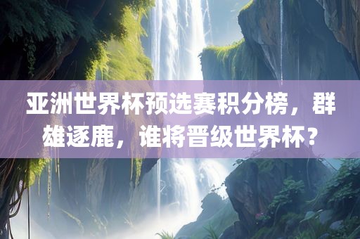 亚洲世界杯预选赛积分榜，群雄逐鹿，谁将晋级世界杯？