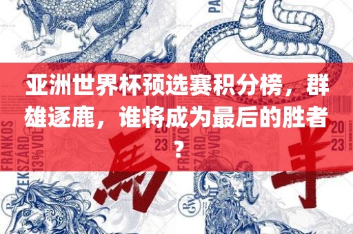 亚洲世界杯预选赛积分榜，群雄逐鹿，谁将成为最后的胜者？广西贺州市华昌新材料有限公司