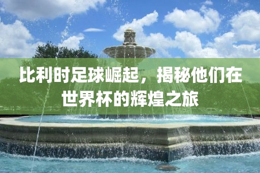 比利时足球崛起，揭秘他们在世界杯的辉煌之旅广西贺州市华昌新材料有限公司