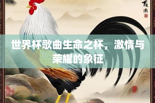 世界杯歌曲生命之杯，激情与荣耀的象征