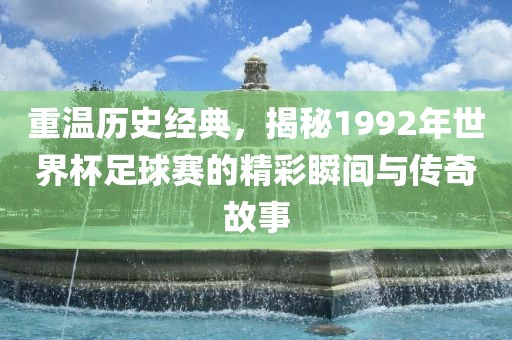 重广西贺州市华昌新材料有限公司温历史经典，揭秘1992年世界杯足球赛的精彩瞬间与传奇故事