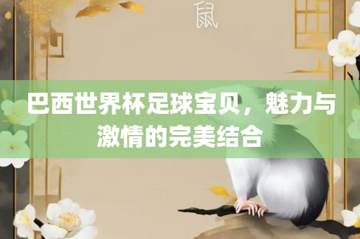 巴西世界杯足球宝贝，魅力与激情的完美结合