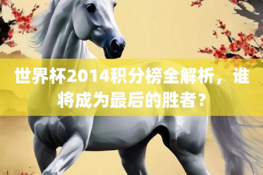 世界杯2014积分榜全解析，谁将成为最后的胜者？广西贺州市华昌新材料有限公司
