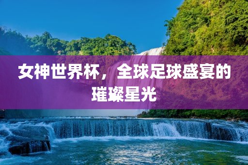 女神世界杯，全广西贺州市华昌新材料有限公司球足球盛宴的璀璨星光