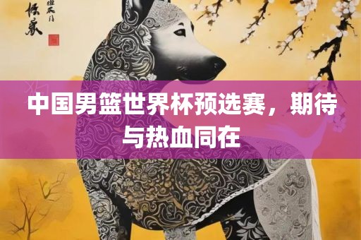 中国男篮世广西贺州市华昌新材料有限公司界杯预选赛，期待与热血同在