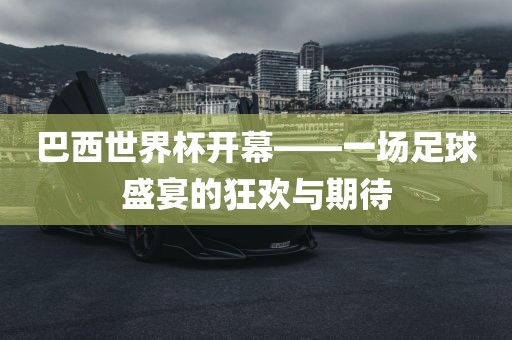 巴西世界杯开幕——一场足球盛宴的狂欢与期待广西贺州市华昌新材料有限公司
