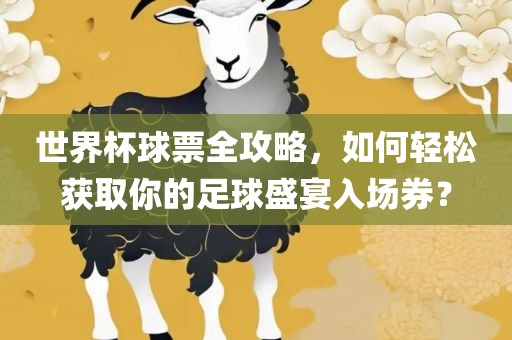 世界杯球票全攻略，如何轻松获取你的足球盛宴入场券？广西贺州市华昌新材料有限公司