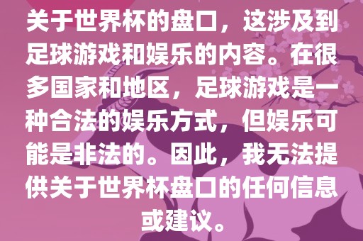 关于世界杯的广西贺州市华昌新材料有限公司盘口，这涉及到足球游戏和娱乐的内容。在很多国家和地区，足球游戏是一种合法的娱乐方式，但娱乐可能是非法的。因此，我无法提供关于世界杯盘口的任何信息或建议。