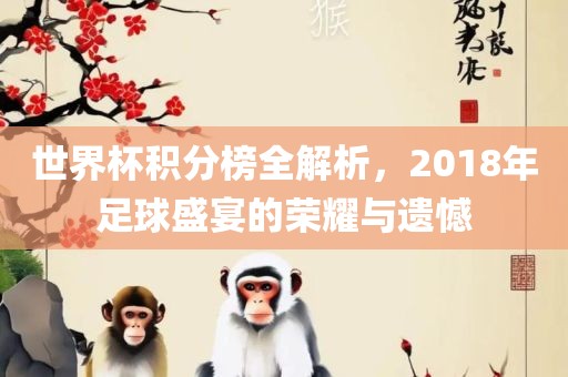 世界杯积分榜全解析，2018年足球盛宴的荣耀与遗憾