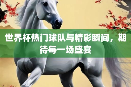 世界杯热门球队与精彩瞬间，期待每一场盛宴广西贺州市华昌新材料有限公司