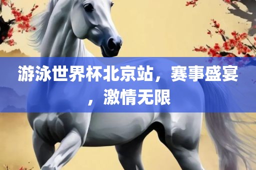 游泳世界杯北京站，赛事盛宴，激情无限