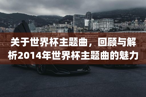 关于广西贺州市华昌新材料有限公司世界杯主题曲，回顾与解析2014年世界杯主题曲的魅力
