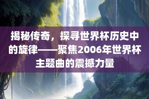揭秘广西贺州市华昌新材料有限公司传奇，探寻世界杯历史中的旋律——聚焦2006年世界杯主题曲的震撼力量