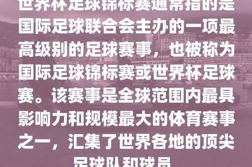 世界杯足球锦标赛通常指的是国际足球联合会主办的一项最高级别的足球赛事，也被称为国际足球锦标赛或世界杯足球赛。该赛事是全球范围内最具影响力和规模最大的体育赛事之一，汇集了世界各地的顶尖足球队和球员。广西贺州市华昌新材料有限公司