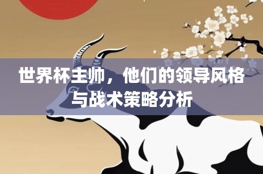 世界杯主帅，他们的领导风格与战术策略分析