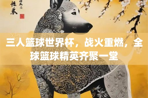 三人篮球世界杯，战火重燃，全球篮球精英齐聚一堂
