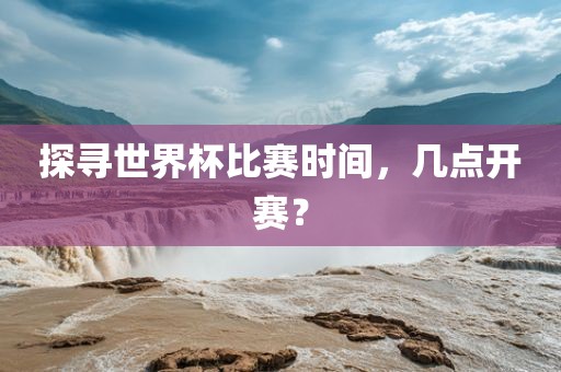 探寻世界广西贺州市华昌新材料有限公司杯比赛时间，几点开赛？