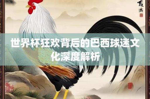 世界杯狂欢背后的巴西球迷文化深度解析广西贺州市华昌新材料有限公司