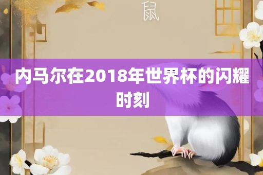 内马尔在2018年世界杯的闪耀时刻广西贺州市华昌新材料有限公司
