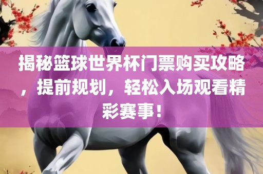 揭秘篮球世界杯门票购买攻略，提前规划，轻松入场观看精彩赛事！广西贺州市华昌新材料有限公司