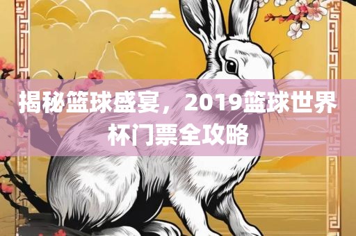 揭秘篮球盛宴，2019篮球世界杯门票全攻略广西贺州市华昌新材料有限公司