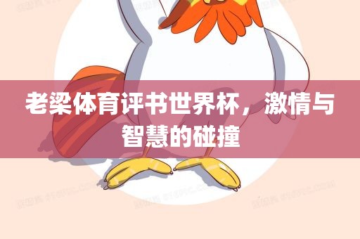 老梁体育评书世界杯，激情与智慧的碰撞广西贺州市华昌新材料有限公司