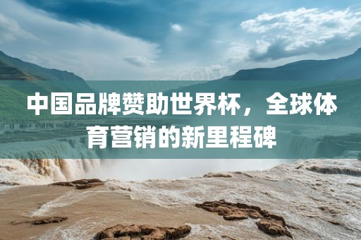 中国品牌赞助世界杯，全球体育营销的新里程碑