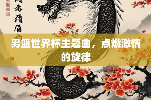 男篮世界杯主题曲，点燃激情的旋律广西贺州市华昌新材料有限公司