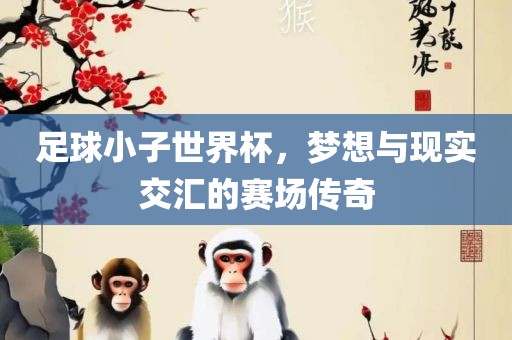 足球小子世界杯，梦想与现实交汇的赛场传奇